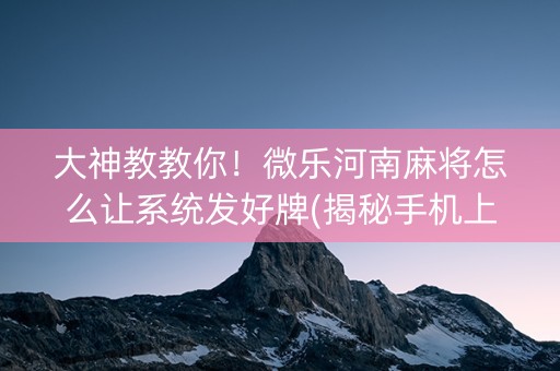 微乐河南麻将怎么让系统发好牌(揭秘小程序攻略插件)