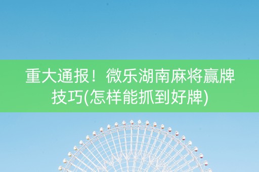 微乐湖南麻将赢牌技巧(揭秘小程序规律攻略)